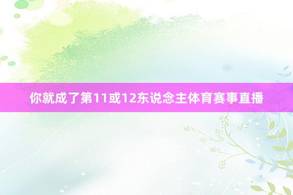 你就成了第11或12东说念主体育赛事直播