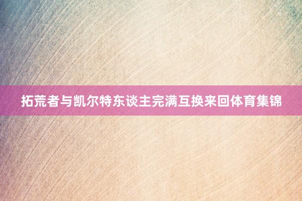 拓荒者与凯尔特东谈主完满互换来回体育集锦