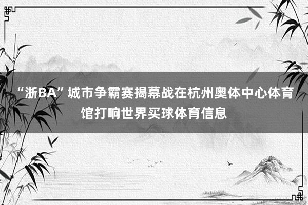 “浙BA”城市争霸赛揭幕战在杭州奥体中心体育馆打响世界买球体育信息