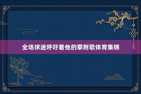 全场球迷呼吁着他的攀附歌体育集锦