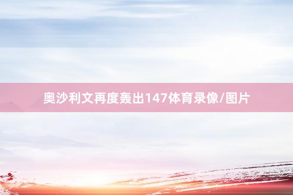奥沙利文再度轰出147体育录像/图片