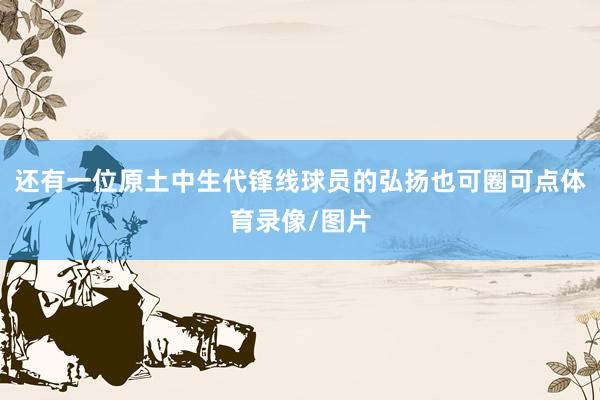 还有一位原土中生代锋线球员的弘扬也可圈可点体育录像/图片
