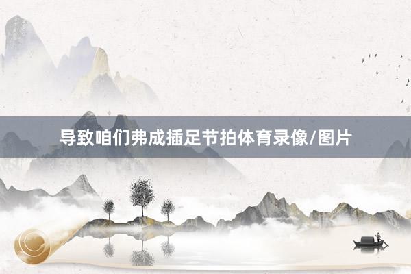 导致咱们弗成插足节拍体育录像/图片