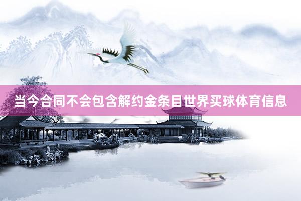 当今合同不会包含解约金条目世界买球体育信息