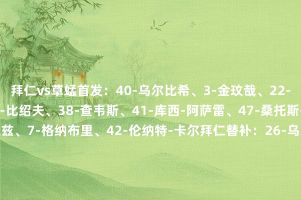 拜仁vs草蜢首发：40-乌尔比希、3-金玟哉、22-格雷罗、23-博伊、20-比绍夫、38-查韦斯、41-库西-阿萨雷、47-桑托斯-戴伯尔、49-达尔皮亚兹、7-格纳布里、42-伦纳特-卡尔拜仁替补：26-乌尔赖希、48-克拉纳克、2-于帕梅卡诺、4-若纳坦-塔、6-基米希、8-格雷茨卡、9-凯恩、14-迪亚斯、17-奥利塞、27-莱默尔、36-维斯多姆-麦克、44-斯坦尼西奇    体育赛事直播