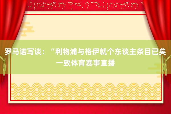 罗马诺写谈：“利物浦与格伊就个东谈主条目已矣一致体育赛事直播