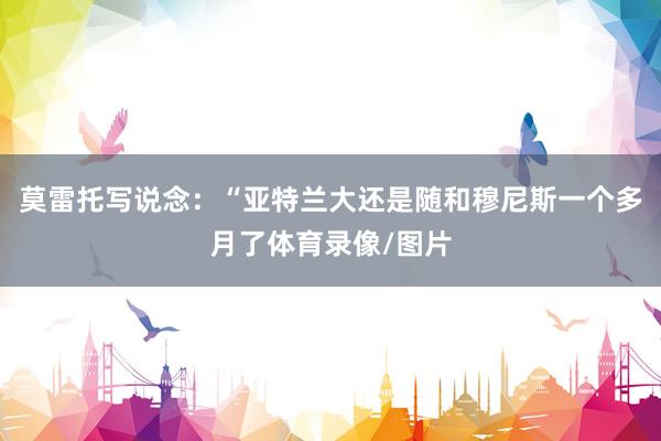莫雷托写说念：“亚特兰大还是随和穆尼斯一个多月了体育录像/图片
