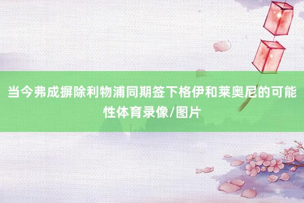 当今弗成摒除利物浦同期签下格伊和莱奥尼的可能性体育录像/图片
