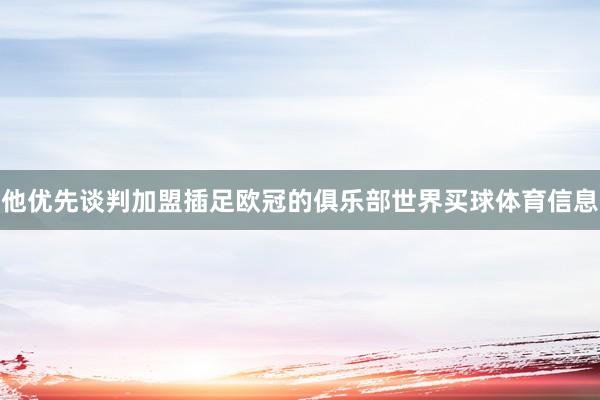 他优先谈判加盟插足欧冠的俱乐部世界买球体育信息
