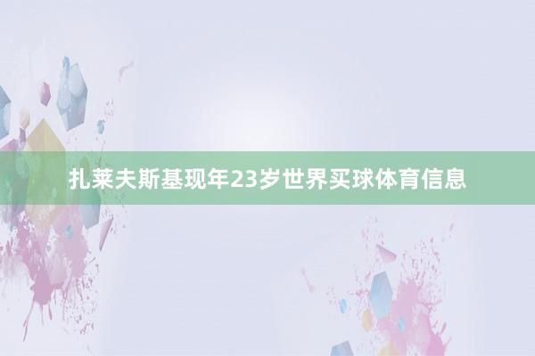 扎莱夫斯基现年23岁世界买球体育信息