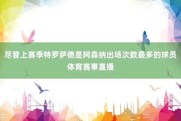 尽管上赛季特罗萨德是阿森纳出场次数最多的球员体育赛事直播