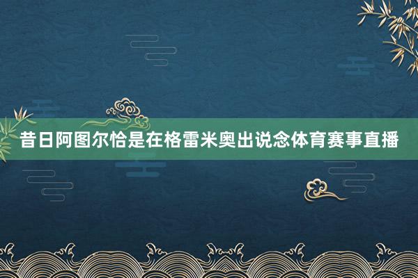 昔日阿图尔恰是在格雷米奥出说念体育赛事直播