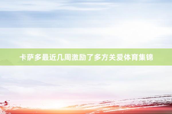 卡萨多最近几周激励了多方关爱体育集锦