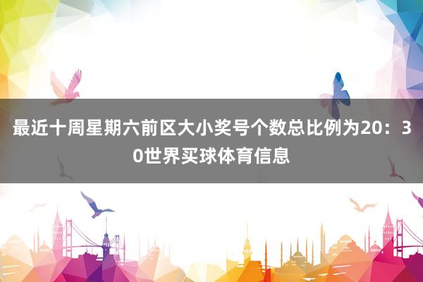 最近十周星期六前区大小奖号个数总比例为20：30世界买球体育信息