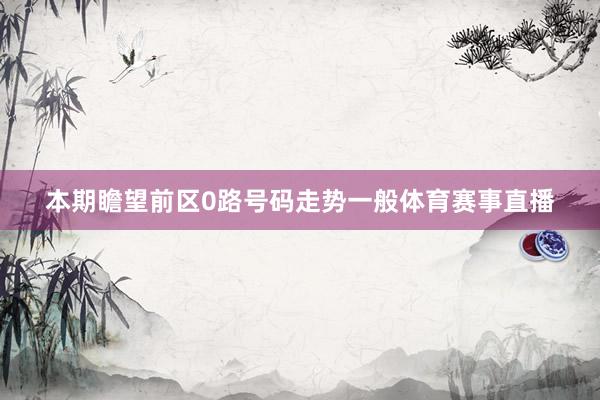 本期瞻望前区0路号码走势一般体育赛事直播
