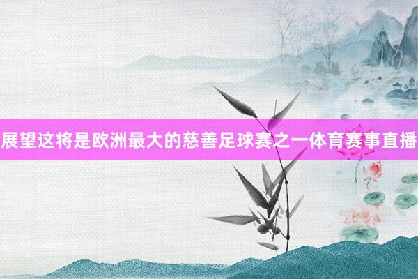 展望这将是欧洲最大的慈善足球赛之一体育赛事直播