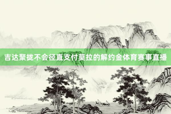 吉达聚拢不会径直支付莫拉的解约金体育赛事直播