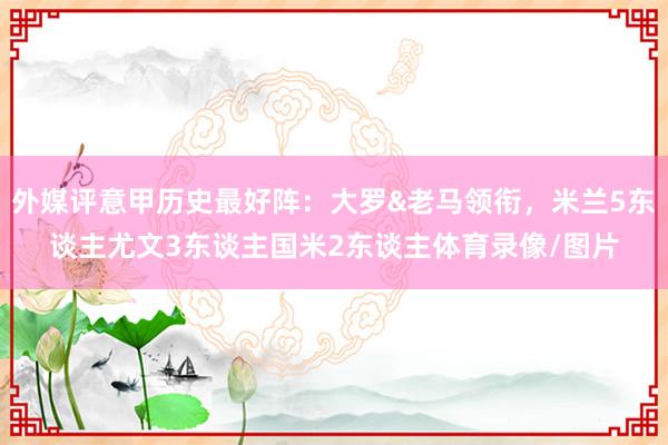 外媒评意甲历史最好阵：大罗&老马领衔，米兰5东谈主尤文3东谈主国米2东谈主体育录像/图片