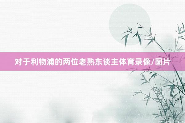 对于利物浦的两位老熟东谈主体育录像/图片