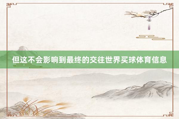 但这不会影响到最终的交往世界买球体育信息