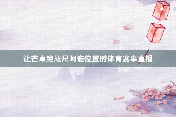 让芒卓绝咫尺阿谁位置时体育赛事直播