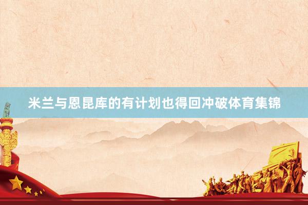 米兰与恩昆库的有计划也得回冲破体育集锦
