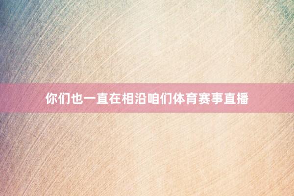 你们也一直在相沿咱们体育赛事直播