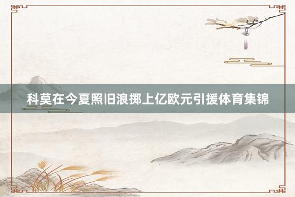 科莫在今夏照旧浪掷上亿欧元引援体育集锦