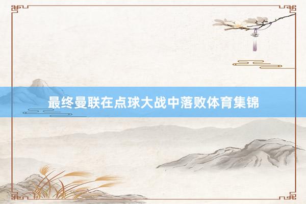 最终曼联在点球大战中落败体育集锦