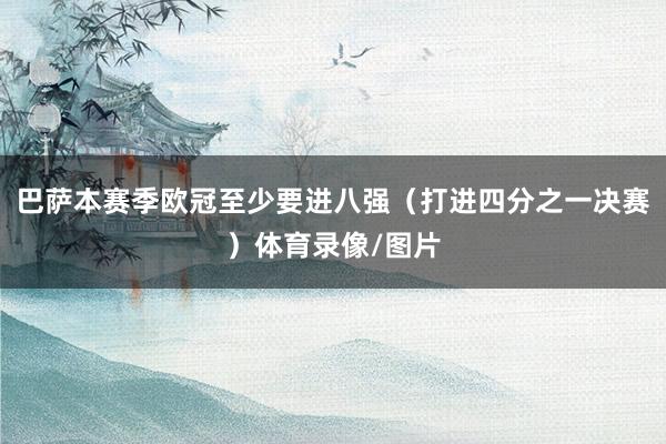巴萨本赛季欧冠至少要进八强（打进四分之一决赛）体育录像/图片