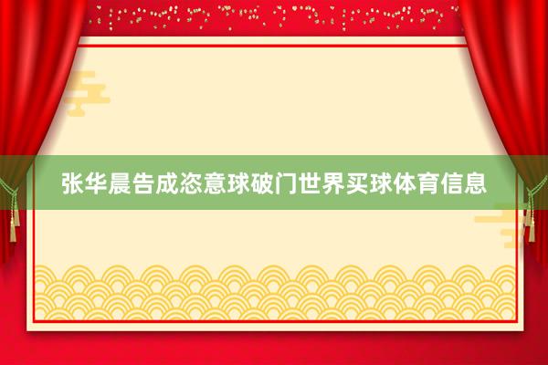 张华晨告成恣意球破门世界买球体育信息