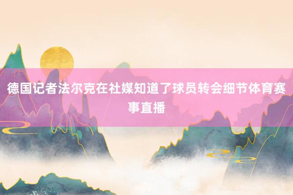 德国记者法尔克在社媒知道了球员转会细节体育赛事直播