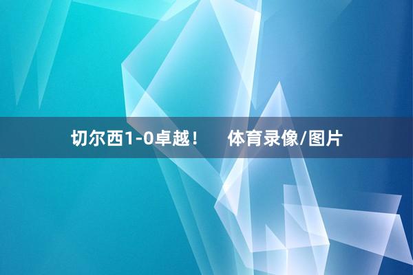 切尔西1-0卓越！    体育录像/图片