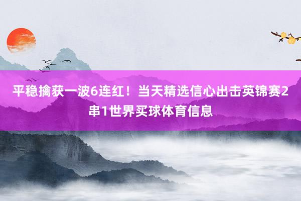 平稳擒获一波6连红！当天精选信心出击英锦赛2串1世界买球体育信息