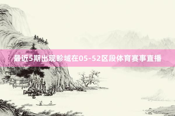 最近5期出现畛域在05-52区段体育赛事直播