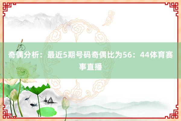 奇偶分析：最近5期号码奇偶比为56：44体育赛事直播