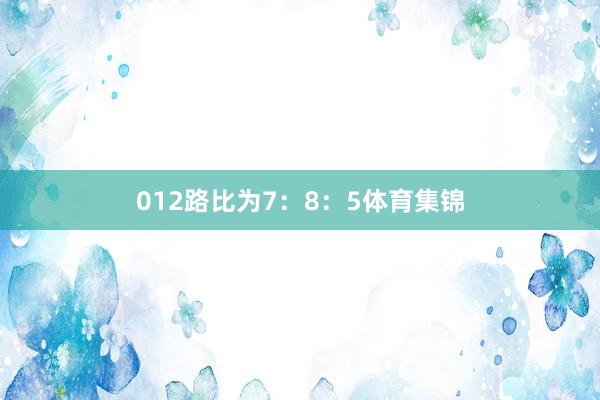 012路比为7：8：5体育集锦