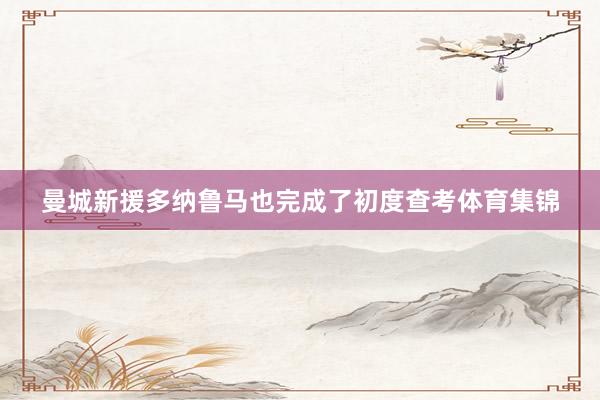 曼城新援多纳鲁马也完成了初度查考体育集锦