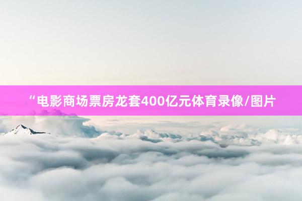 “电影商场票房龙套400亿元体育录像/图片