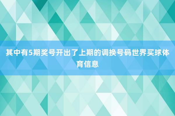 其中有5期奖号开出了上期的调换号码世界买球体育信息