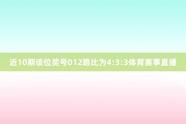 近10期该位奖号012路比为4:3:3体育赛事直播