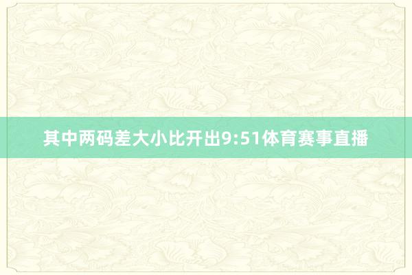 其中两码差大小比开出9:51体育赛事直播