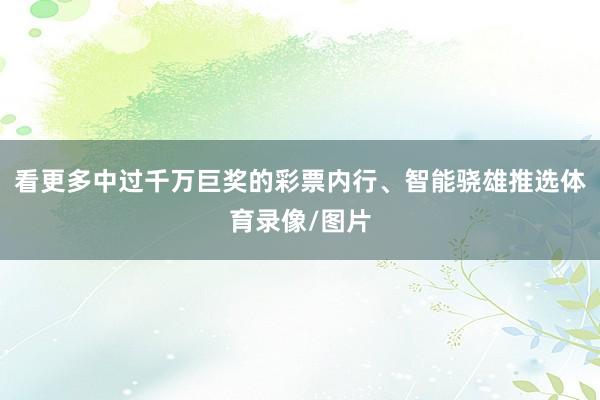 看更多中过千万巨奖的彩票内行、智能骁雄推选体育录像/图片