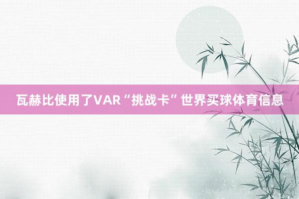 瓦赫比使用了VAR“挑战卡”世界买球体育信息