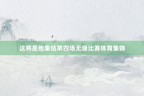 这将是他集结第四场无缘比赛体育集锦