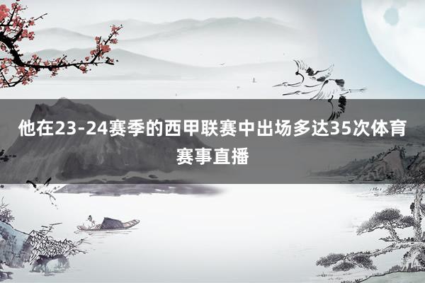 他在23-24赛季的西甲联赛中出场多达35次体育赛事直播