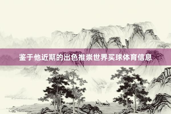 鉴于他近期的出色推崇世界买球体育信息