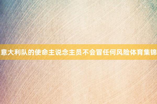 意大利队的使命主说念主员不会冒任何风险体育集锦