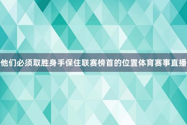 他们必须取胜身手保住联赛榜首的位置体育赛事直播