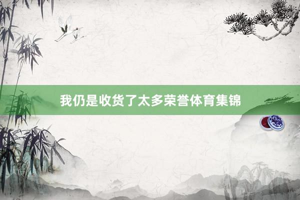 我仍是收货了太多荣誉体育集锦